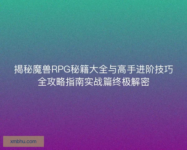 揭秘魔兽RPG秘籍大全与高手进阶技巧全攻略指南实战篇终极解密