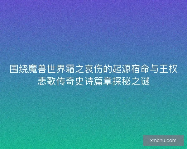 围绕魔兽世界霜之哀伤的起源宿命与王权悲歌传奇史诗篇章探秘之谜 围绕魔兽世界霜之哀伤的起源宿命与王权悲歌传奇史诗篇章探秘之谜
