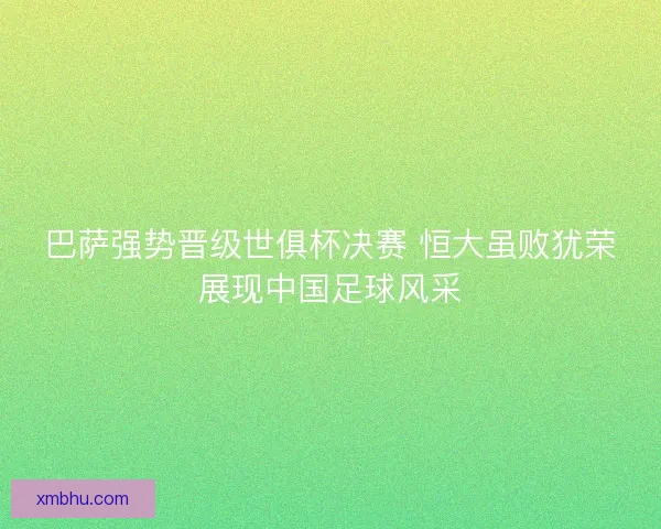 巴萨强势晋级世俱杯决赛 恒大虽败犹荣展现中国足球风采