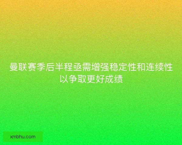 曼联赛季后半程亟需增强稳定性和连续性以争取更好成绩