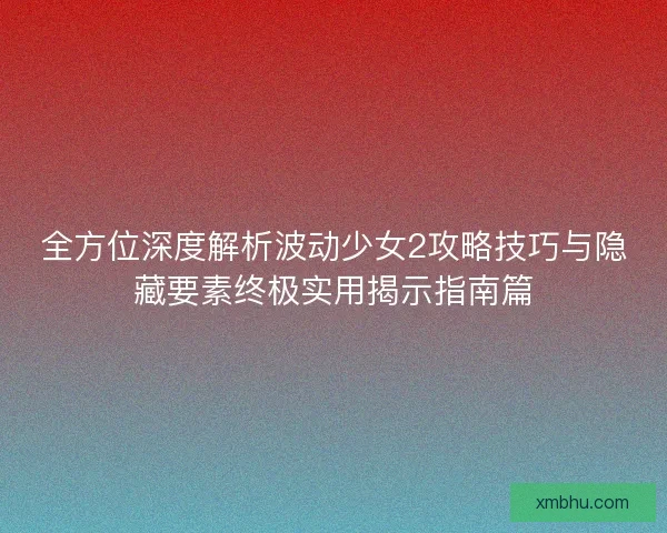 全方位深度解析波动少女2攻略技巧与隐藏要素终极实用揭示指南篇