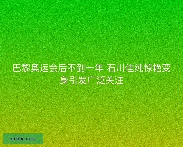 巴黎奥运会后不到一年 石川佳纯惊艳变身引发广泛关注 巴黎奥运会后不到一年 石川佳纯惊艳变身引发广泛关注