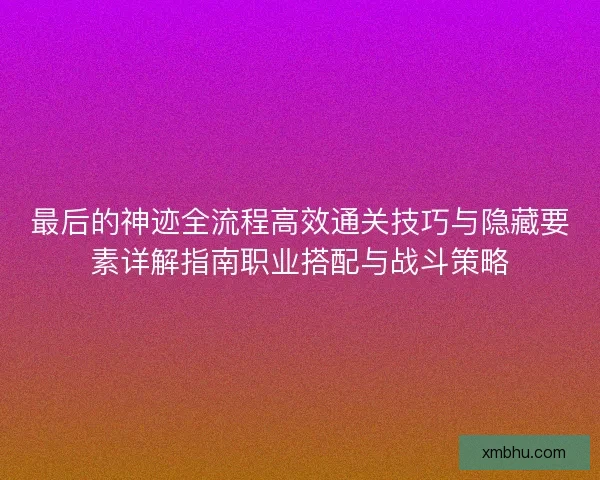 最后的神迹全流程高效通关技巧与隐藏要素详解指南职业搭配与战斗策略