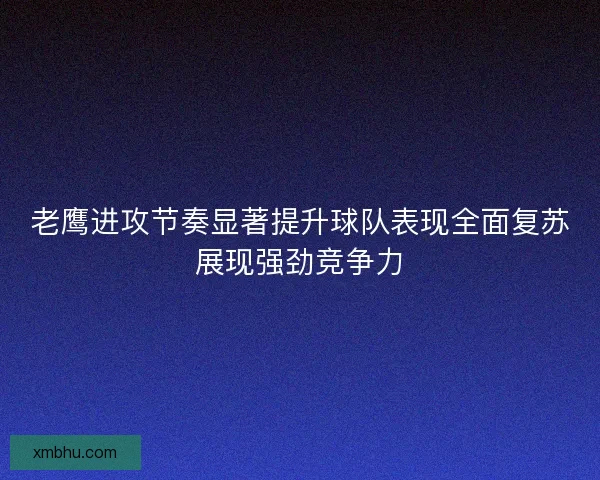 老鹰进攻节奏显著提升球队表现全面复苏展现强劲竞争力 老鹰进攻节奏显著提升球队表现全面复苏展现强劲竞争力
