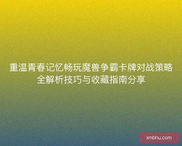 重温青春记忆畅玩魔兽争霸卡牌对战策略全解析技巧与收藏指南分享