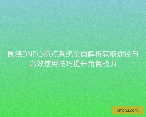 围绕DNF心意点系统全面解析获取途径与高效使用技巧提升角色战力