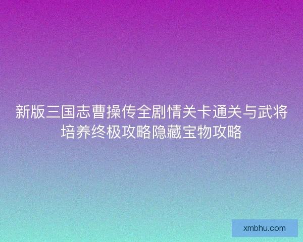 新版三国志曹操传全剧情关卡通关与武将培养终极攻略隐藏宝物攻略
