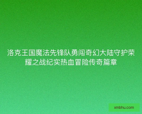 洛克王国魔法先锋队勇闯奇幻大陆守护荣耀之战纪实热血冒险传奇篇章