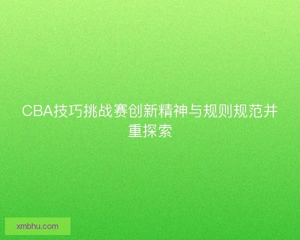 CBA技巧挑战赛创新精神与规则规范并重探索