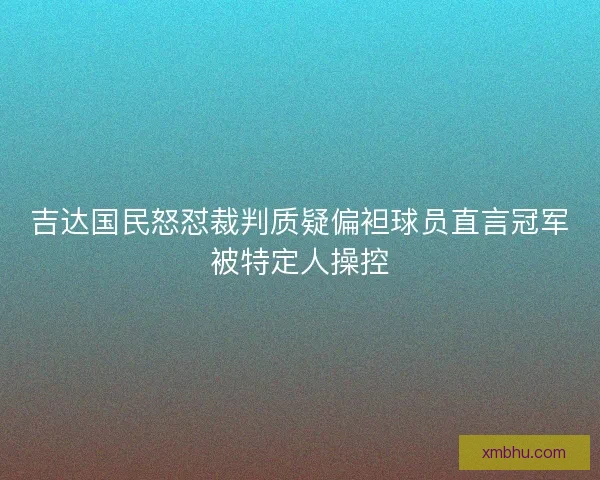 吉达国民怒怼裁判质疑偏袒球员直言冠军被特定人操控