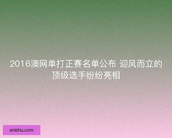 2016澳网单打正赛名单公布 迎风而立的顶级选手纷纷亮相