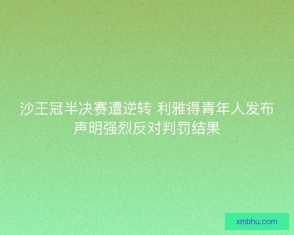 沙王冠半决赛遭逆转 利雅得青年人发布声明强烈反对判罚结果 沙王冠半决赛遭逆转 利雅得青年人发布声明强烈反对判罚结果