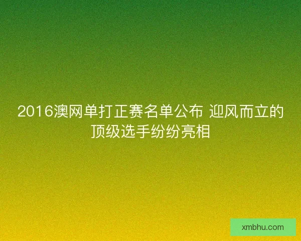 2016澳网单打正赛名单公布 迎风而立的顶级选手纷纷亮相 2016澳网单打正赛名单公布 迎风而立的顶级选手纷纷亮相