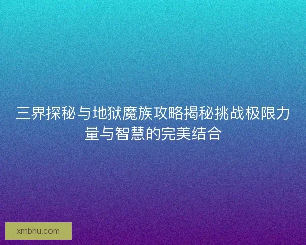 三界探秘与地狱魔族攻略揭秘挑战极限力量与智慧的完美结合 三界探秘与地狱魔族攻略揭秘挑战极限力量与智慧的完美结合