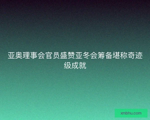 亚奥理事会官员盛赞亚冬会筹备堪称奇迹级成就