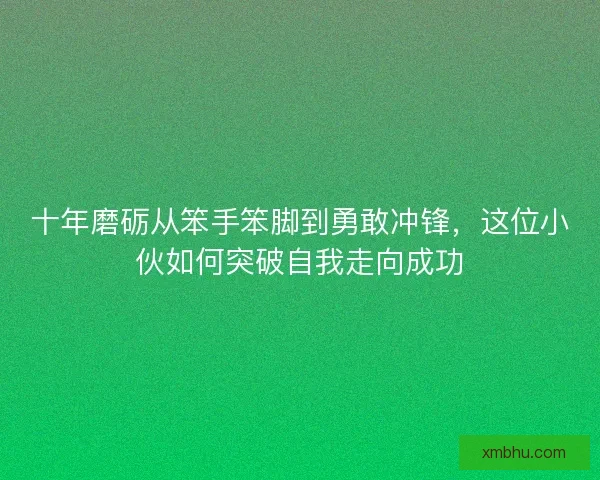 十年磨砺从笨手笨脚到勇敢冲锋，这位小伙如何突破自我走向成功